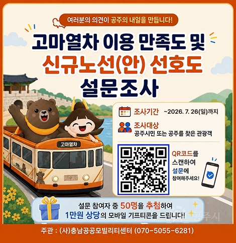 여러분의 의견이 공주의 내일을 만듭니다!
고마열차 이용 만족도 및 신규노선(안) 선호도 설문조사
조사기간 ~2026. 7. 26(일)까지
조사대상 공주시민 또는 공주를 찾은 관광객
QR코드를 스캔하여 설문에 참여해주세요!
고마열차
설문 참여자 중 50명을 추첨하여 1만원 상당의 모바일 기프티콘을 드립니다!
주관 : (사)충남공공모빌리티센터 (070-5055-6281)