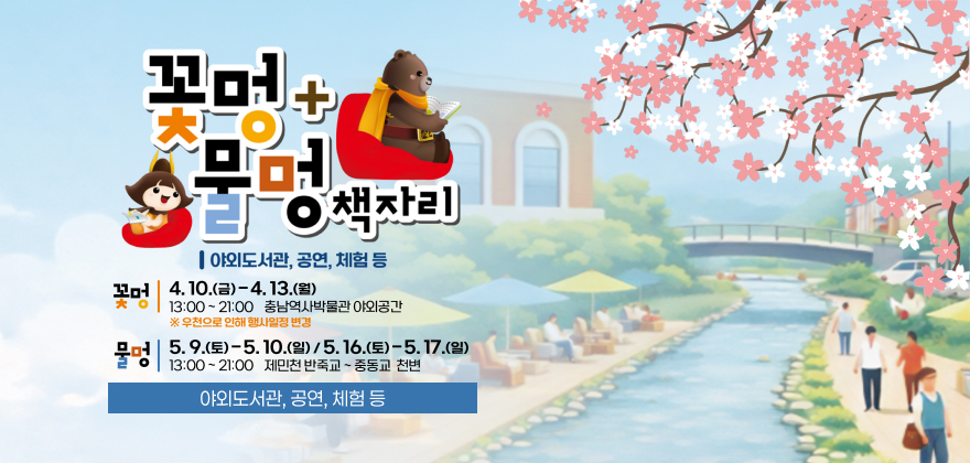 꽃멍+물멍 책자리
야외도서관, 공연, 체험 등

꽃멍
4.10.(금)~4.13.(월) 13:00~21:00
충남역사박물관 야외공간

물멍
5.9.(토)~5.10.(일) / 5.16.(토)~5.17.(일)
13:00~21:00
제민천 반죽교 ~ 중동교 천변

야외도서관, 공연, 체험 등